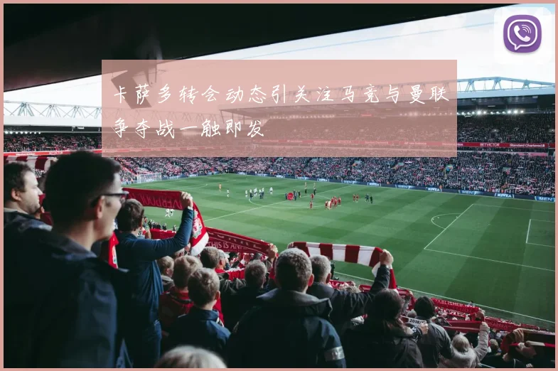 卡萨多转会动态引关注马竞与曼联争夺战一触即发