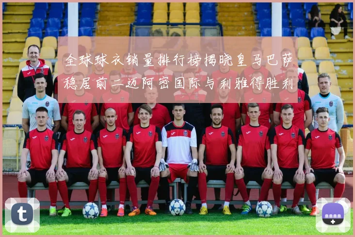 全球球衣销量排行榜揭晓皇马巴萨稳居前二迈阿密国际与利雅得胜利表现抢眼