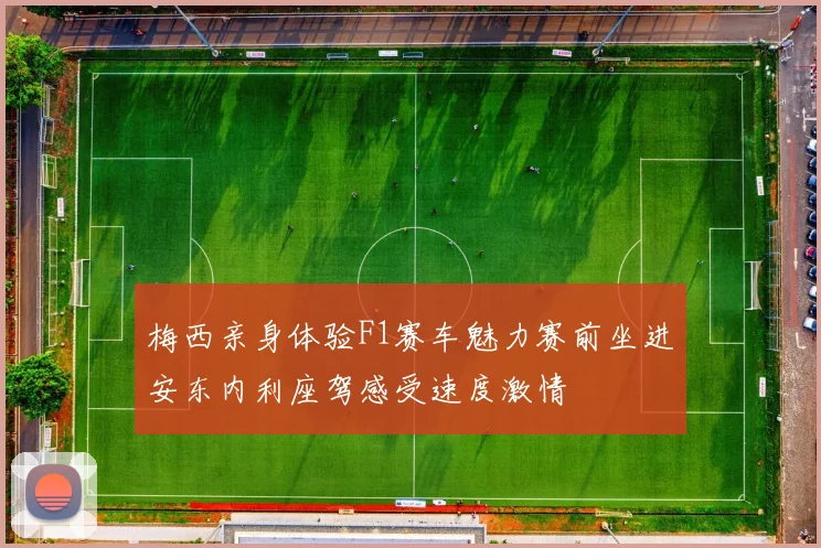 梅西亲身体验F1赛车魅力赛前坐进安东内利座驾感受速度激情