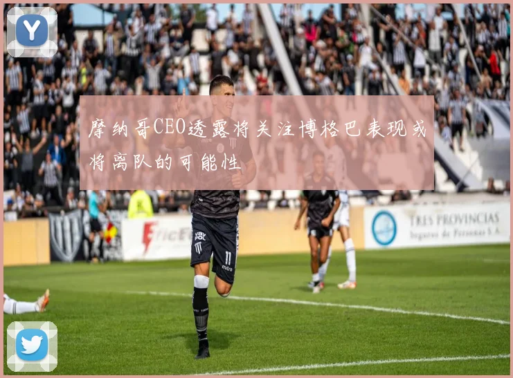 摩纳哥CEO透露将关注博格巴表现或将离队的可能性