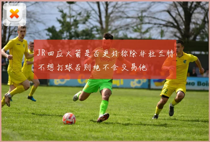 JR回应火箭是否更好称除非杜兰特不想打球否则绝不会交易他