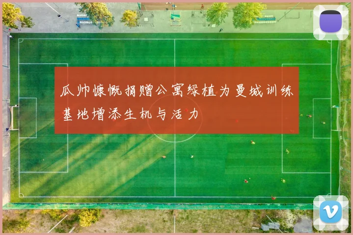 瓜帅慷慨捐赠公寓绿植为曼城训练基地增添生机与活力