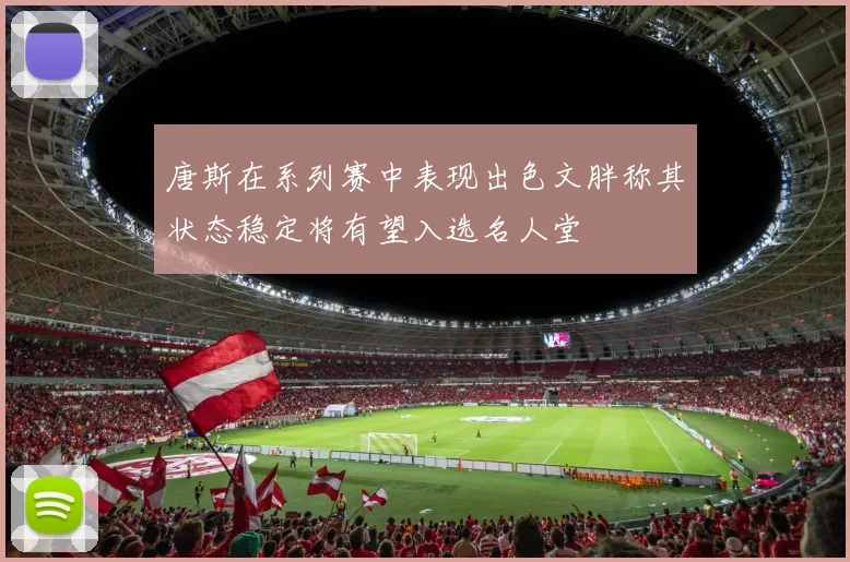 唐斯在系列赛中表现出色文胖称其状态稳定将有望入选名人堂