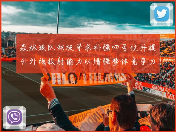 森林狼队积极寻求补强四号位并提升外线投射能力以增强整体竞争力