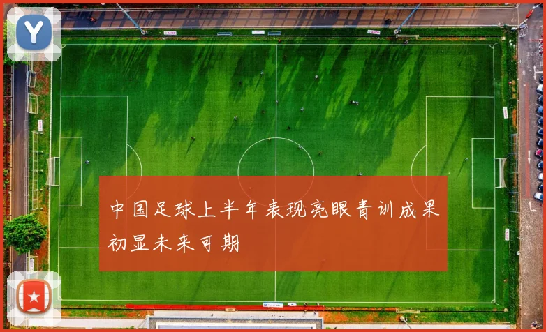 中国足球上半年表现亮眼青训成果初显未来可期