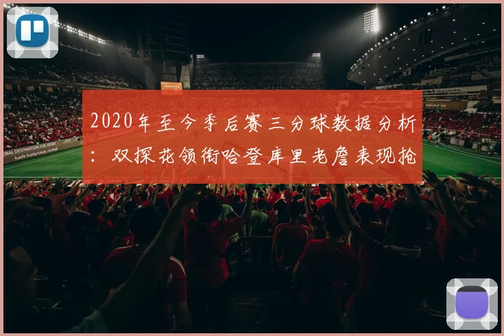 2020年至今季后赛三分球数据分析：双探花领衔哈登库里老詹表现抢眼