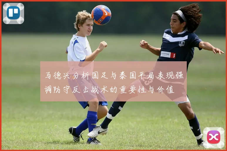 马德兴分析国足与泰国平局表现强调防守反击战术的重要性与价值