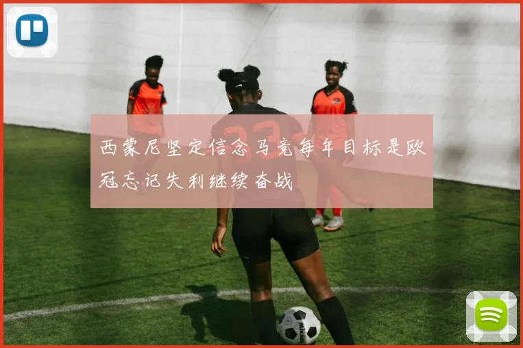 西蒙尼坚定信念马竞每年目标是欧冠忘记失利继续奋战
