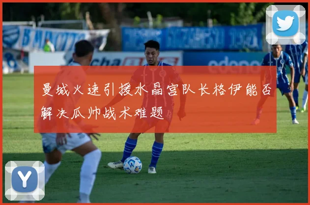 曼城火速引援水晶宫队长格伊能否解决瓜帅战术难题