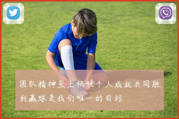 团队精神至上牺牲个人成就共同胜利赢球是我们唯一的目标
