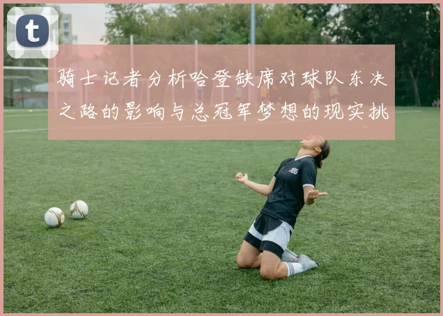 骑士记者分析哈登缺席对球队东决之路的影响与总冠军梦想的现实挑战