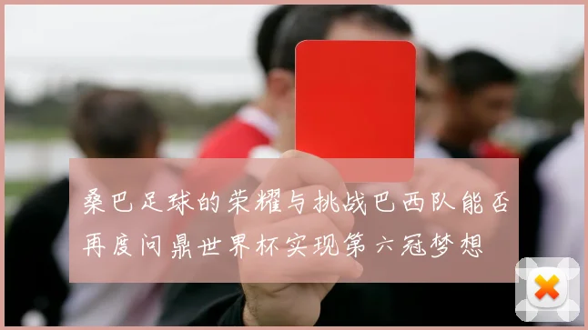 桑巴足球的荣耀与挑战巴西队能否再度问鼎世界杯实现第六冠梦想