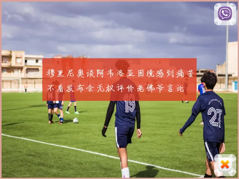 穆里尼奥谈阿韦洛亚困境感到痛苦不看发布会无权评价老佛爷言论