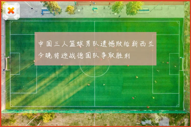 中国三人篮球男队遗憾败给新西兰今晚将迎战德国队争取胜利