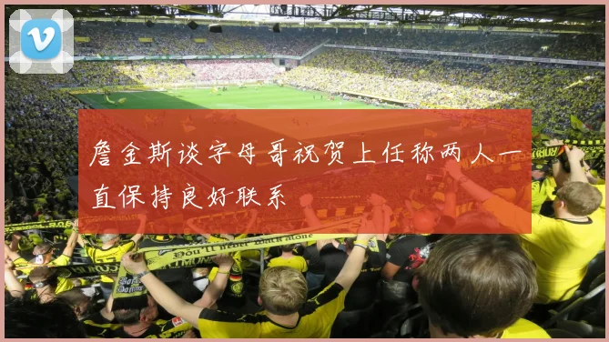 詹金斯谈字母哥祝贺上任称两人一直保持良好联系