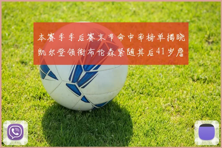 本赛季季后赛末节命中率榜单揭晓凯尔登领衔布伦森紧随其后41岁詹姆斯也在其中