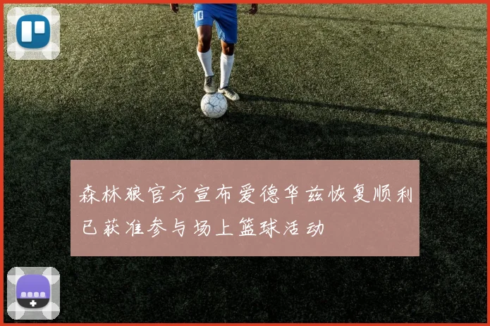 森林狼官方宣布爱德华兹恢复顺利已获准参与场上篮球活动