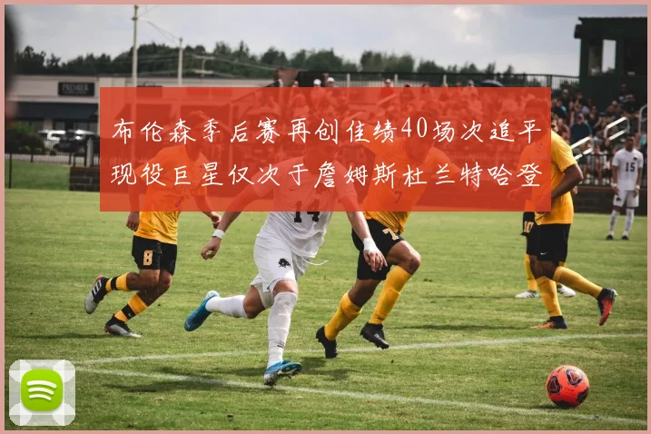 布伦森季后赛再创佳绩40场次追平现役巨星仅次于詹姆斯杜兰特哈登