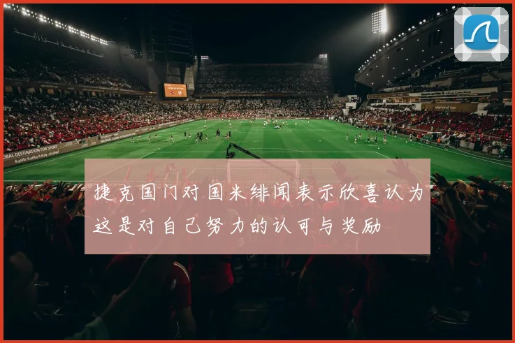 捷克国门对国米绯闻表示欣喜认为这是对自己努力的认可与奖励