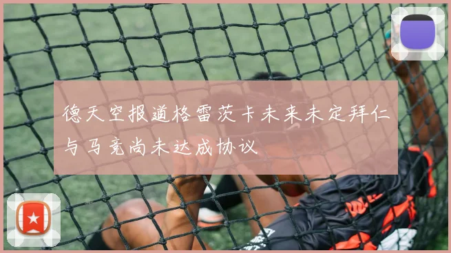 德天空报道格雷茨卡未来未定拜仁与马竞尚未达成协议