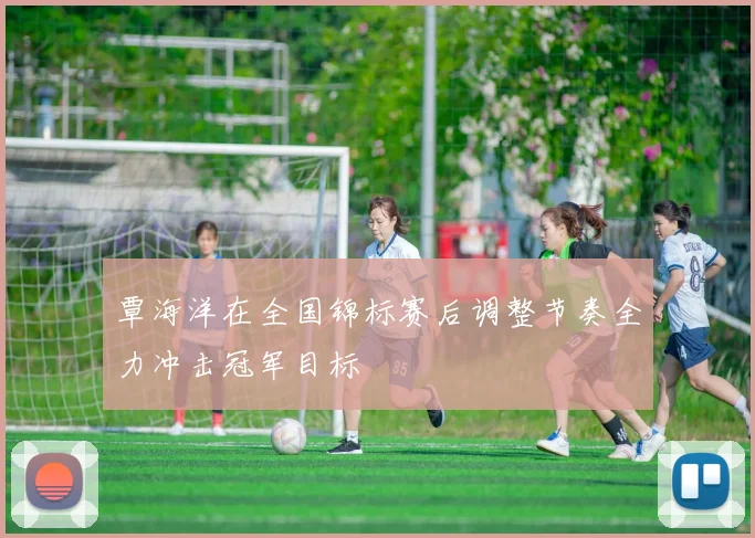 覃海洋在全国锦标赛后调整节奏全力冲击冠军目标