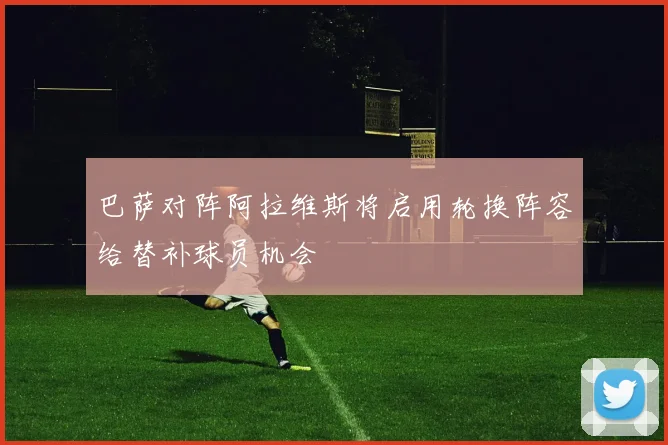 巴萨对阵阿拉维斯将启用轮换阵容给替补球员机会