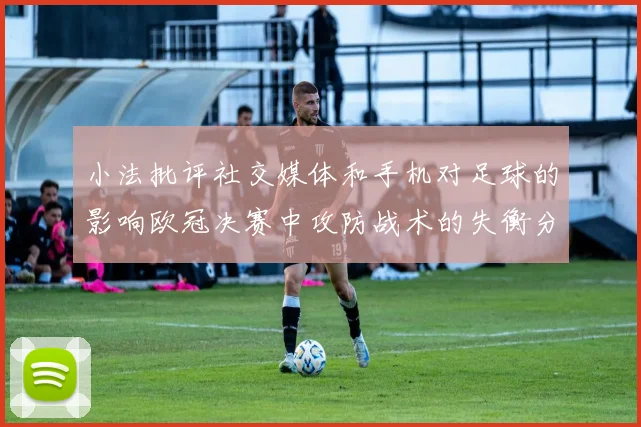 小法批评社交媒体和手机对足球的影响欧冠决赛中攻防战术的失衡分析
