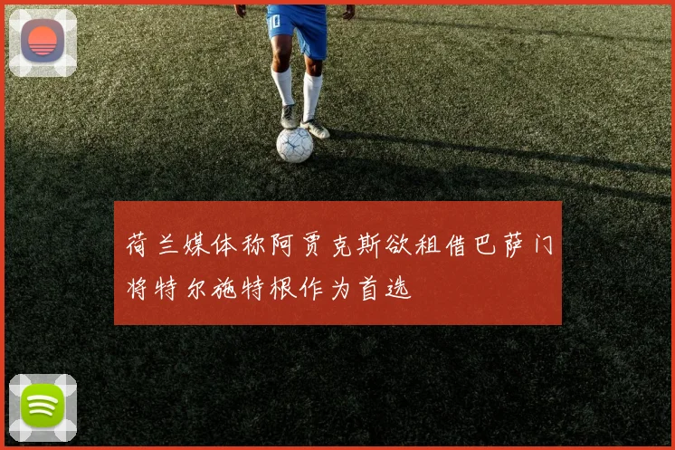 荷兰媒体称阿贾克斯欲租借巴萨门将特尔施特根作为首选