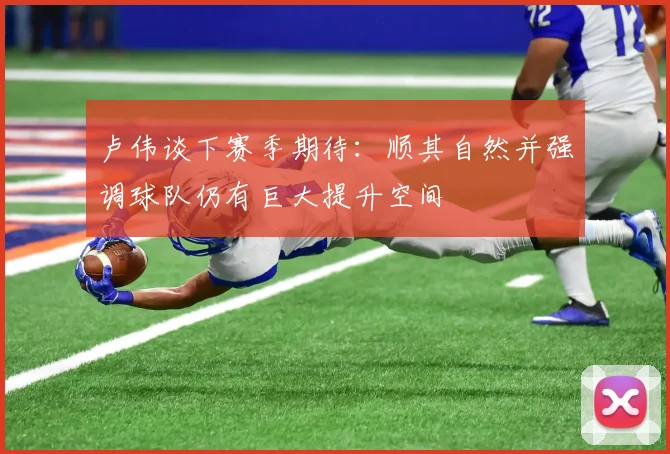 卢伟谈下赛季期待：顺其自然并强调球队仍有巨大提升空间