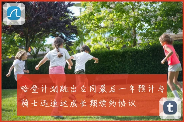 哈登计划跳出合同最后一年预计与骑士迅速达成长期续约协议