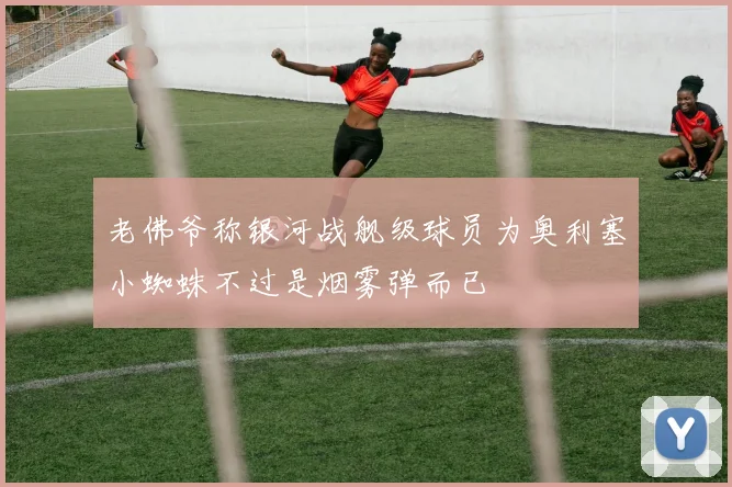 老佛爷称银河战舰级球员为奥利塞小蜘蛛不过是烟雾弹而已